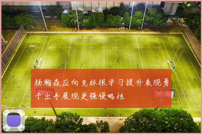 杨瀚森应向克林根学习提升表现勇于出手展现更强侵略性