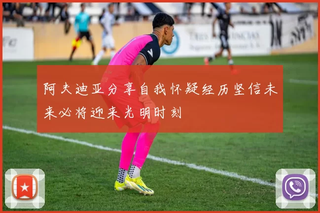阿夫迪亚分享自我怀疑经历坚信未来必将迎来光明时刻