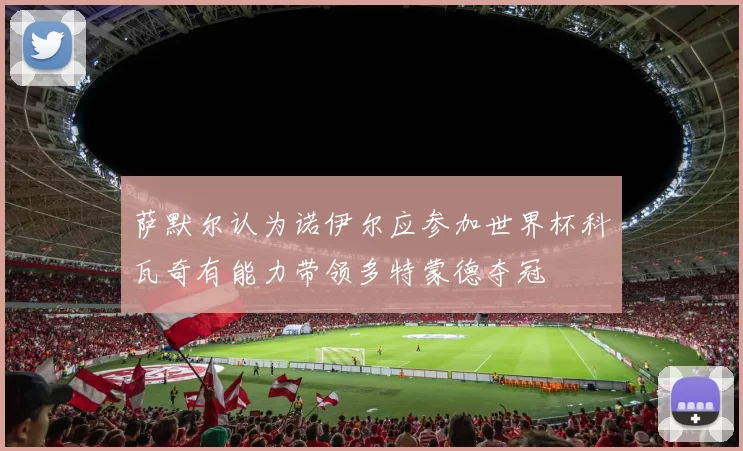 萨默尔认为诺伊尔应参加世界杯科瓦奇有能力带领多特蒙德夺冠