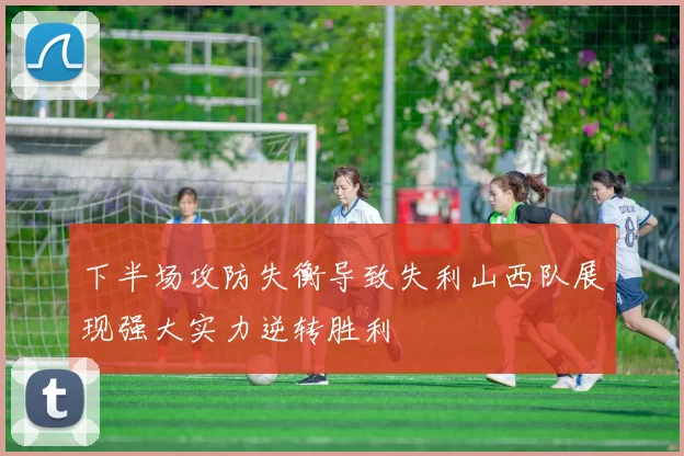 下半场攻防失衡导致失利山西队展现强大实力逆转胜利