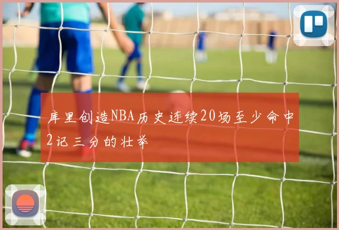 库里创造NBA历史连续20场至少命中2记三分的壮举
