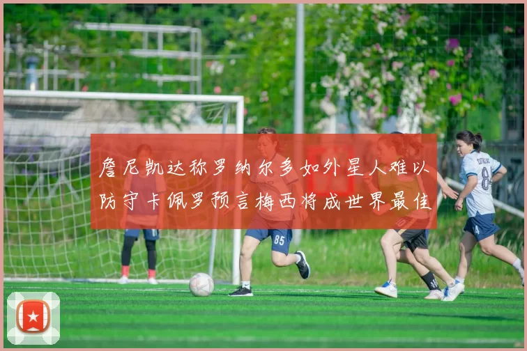 詹尼凯达称罗纳尔多如外星人难以防守卡佩罗预言梅西将成世界最佳