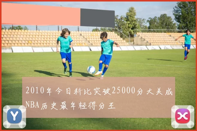 2010年今日科比突破25000分大关成NBA历史最年轻得分王