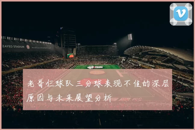 老哥仨球队三分球表现不佳的深层原因与未来展望分析