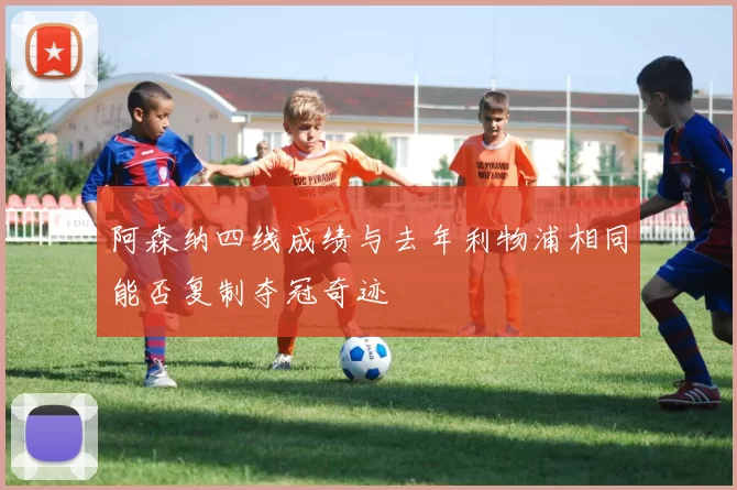 阿森纳四线成绩与去年利物浦相同能否复制夺冠奇迹