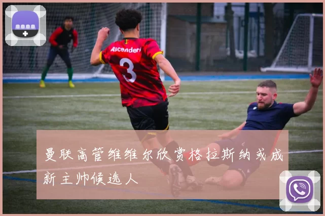 曼联高管维维尔欣赏格拉斯纳或成新主帅候选人
